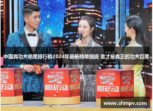中国真功夫明星排行榜2024年最新榜单揭晓 谁才是真正的功夫巨星
