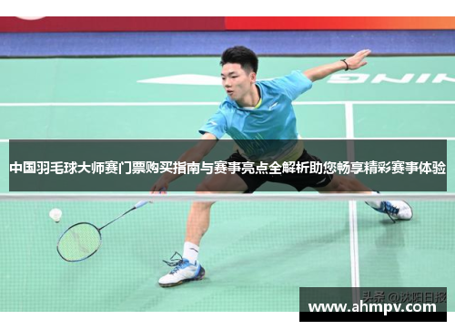 中国羽毛球大师赛门票购买指南与赛事亮点全解析助您畅享精彩赛事体验