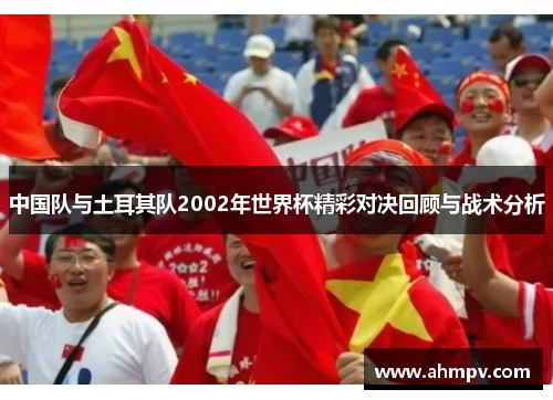 中国队与土耳其队2002年世界杯精彩对决回顾与战术分析