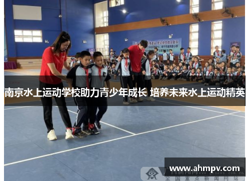 南京水上运动学校助力青少年成长 培养未来水上运动精英
