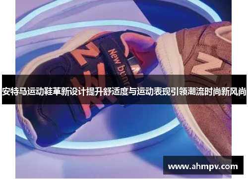 安特马运动鞋革新设计提升舒适度与运动表现引领潮流时尚新风尚