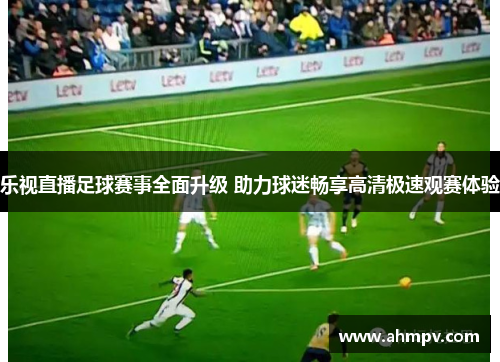乐视直播足球赛事全面升级 助力球迷畅享高清极速观赛体验