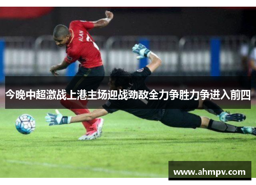 今晚中超激战上港主场迎战劲敌全力争胜力争进入前四