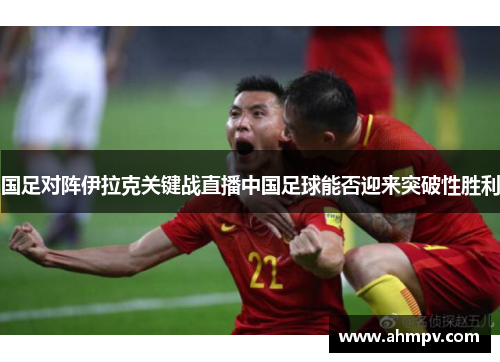 国足对阵伊拉克关键战直播中国足球能否迎来突破性胜利