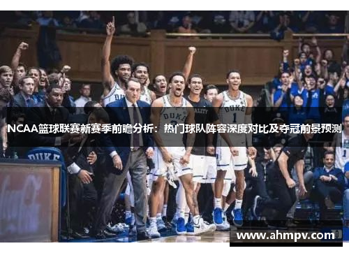 NCAA篮球联赛新赛季前瞻分析：热门球队阵容深度对比及夺冠前景预测