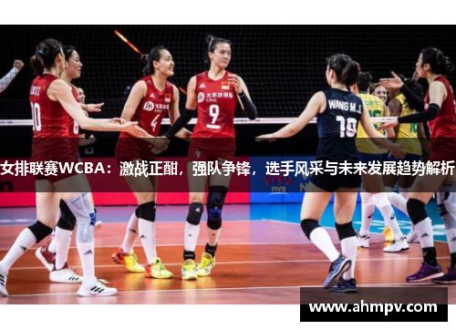 女排联赛WCBA：激战正酣，强队争锋，选手风采与未来发展趋势解析