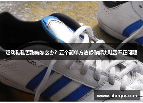 运动鞋鞋舌跑偏怎么办？五个简单方法帮你解决鞋舌不正问题